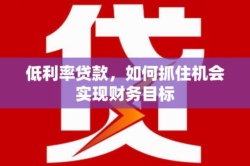 建昌低利率贷款，如何抓住机会实现财务目标