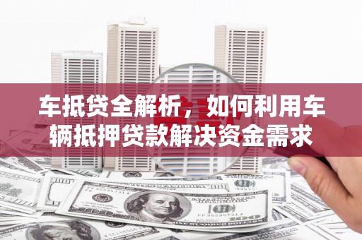 建昌车抵贷全解析，如何利用车辆抵押贷款解决资金需求