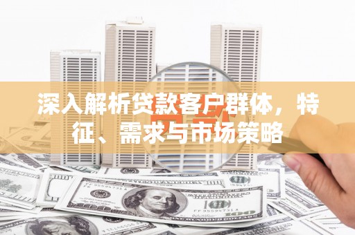 建昌深入解析贷款客户群体，特征、需求与市场策略