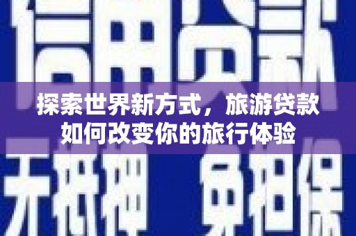 建昌探索世界新方式，旅游贷款如何改变你的旅行体验