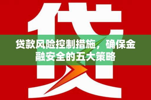 建昌贷款风险控制措施，确保金融安全的五大策略