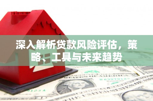 建昌深入解析贷款风险评估，策略、工具与未来趋势
