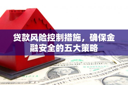 建昌贷款风险控制措施，确保金融安全的五大策略