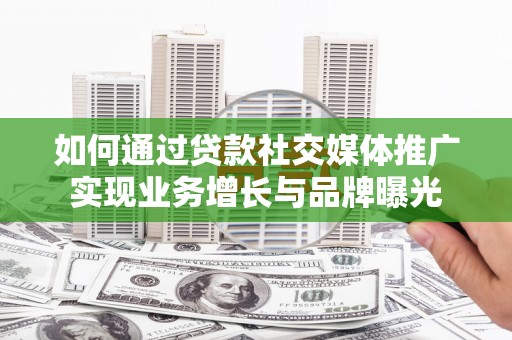 建昌如何通过贷款社交媒体推广实现业务增长与品牌曝光