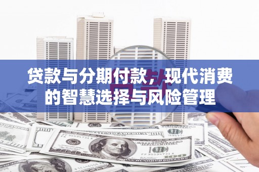 建昌贷款与分期付款，现代消费的智慧选择与风险管理