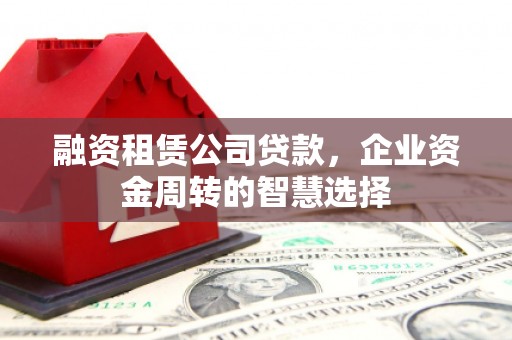 建昌融资租赁公司贷款，企业资金周转的智慧选择