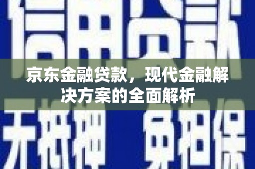 建昌京东金融贷款，现代金融解决方案的全面解析