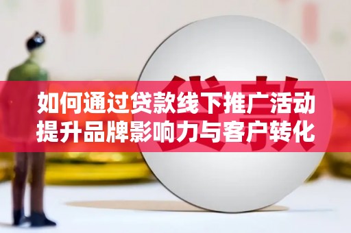 建昌如何通过贷款线下推广活动提升品牌影响力与客户转化率