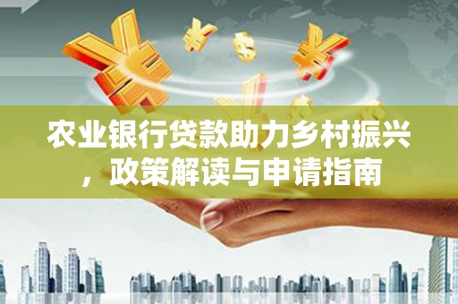 建昌农业银行贷款助力乡村振兴，政策解读与申请指南
