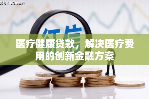 建昌医疗健康贷款，解决医疗费用的创新金融方案