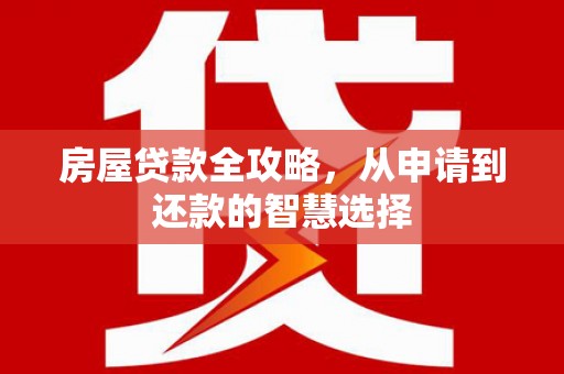 建昌房屋贷款全攻略，从申请到还款的智慧选择