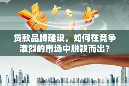 建昌贷款品牌建设，如何在竞争激烈的市场中脱颖而出？