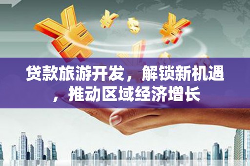 建昌贷款旅游开发，解锁新机遇，推动区域经济增长