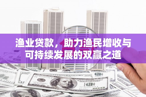 建昌渔业贷款，助力渔民增收与可持续发展的双赢之道
