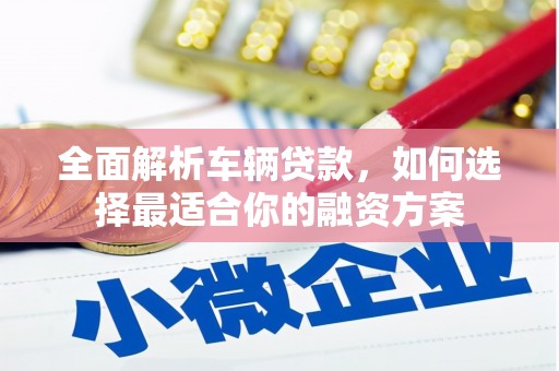 建昌全面解析车辆贷款，如何选择最适合你的融资方案