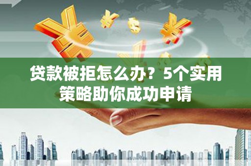 建昌贷款被拒怎么办？5个实用策略助你成功申请
