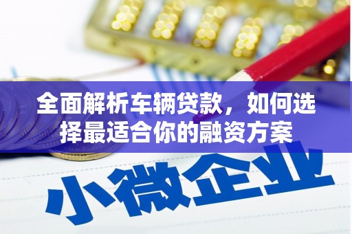建昌全面解析车辆贷款，如何选择最适合你的融资方案