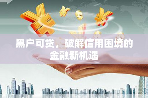 建昌黑户可贷，破解信用困境的金融新机遇