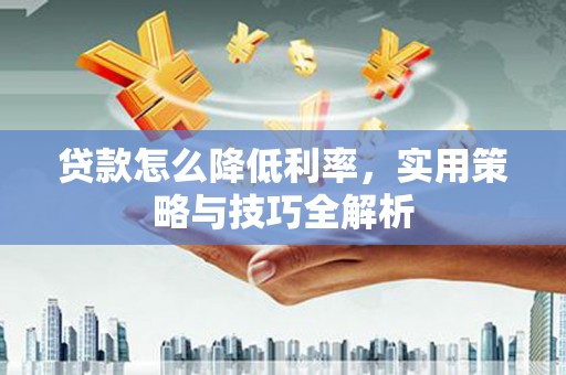 建昌贷款怎么降低利率，实用策略与技巧全解析