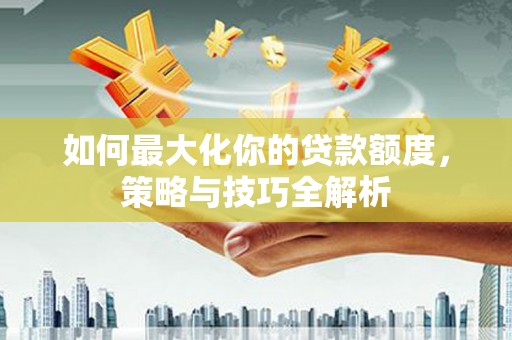 建昌如何最大化你的贷款额度，策略与技巧全解析
