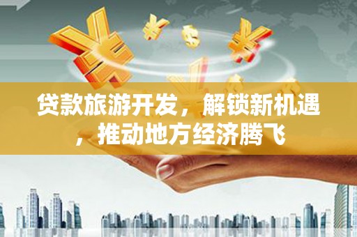 建昌贷款旅游开发，解锁新机遇，推动地方经济腾飞