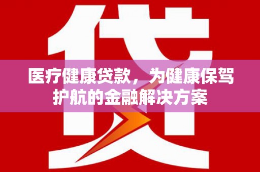 建昌医疗健康贷款，为健康保驾护航的金融解决方案