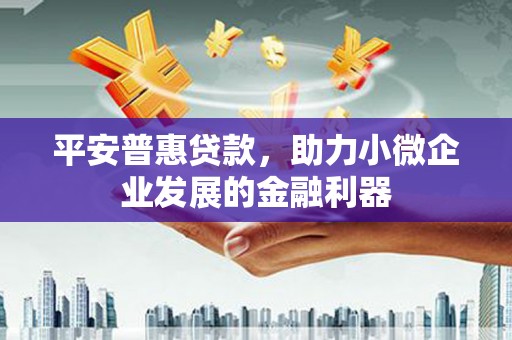 建昌平安普惠贷款，助力小微企业发展的金融利器
