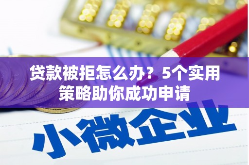 建昌贷款被拒怎么办？5个实用策略助你成功申请