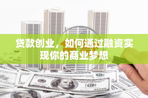 建昌贷款创业，如何通过融资实现你的商业梦想