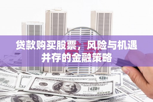 建昌贷款购买股票，风险与机遇并存的金融策略