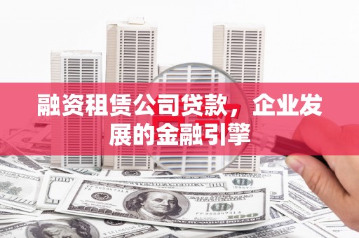 建昌融资租赁公司贷款，企业发展的金融引擎