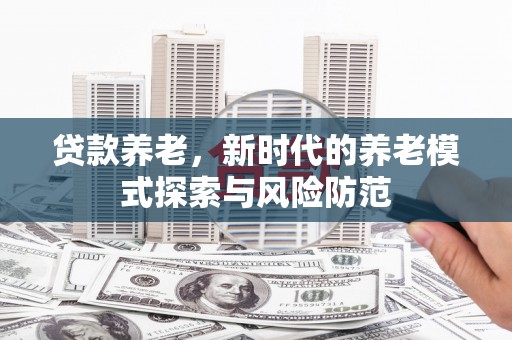 建昌贷款养老，新时代的养老模式探索与风险防范